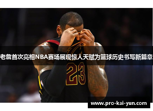老詹首次亮相NBA赛场展现惊人天赋为篮球历史书写新篇章