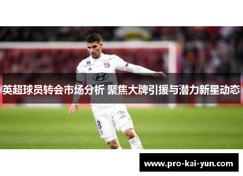 英超球员转会市场分析 聚焦大牌引援与潜力新星动态