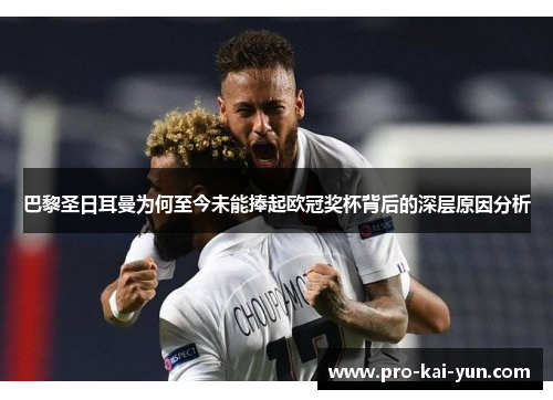 巴黎圣日耳曼为何至今未能捧起欧冠奖杯背后的深层原因分析