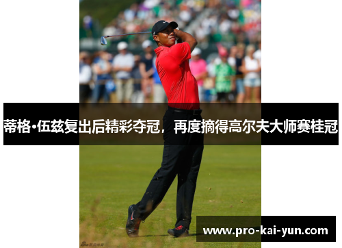 蒂格·伍兹复出后精彩夺冠，再度摘得高尔夫大师赛桂冠