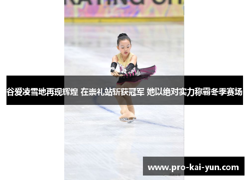 谷爱凌雪地再现辉煌 在崇礼站斩获冠军 她以绝对实力称霸冬季赛场