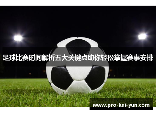 足球比赛时间解析五大关键点助你轻松掌握赛事安排