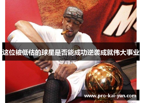 这位被低估的球星是否能成功逆袭成就伟大事业 这位被低估的球星是否能成功逆袭成就伟大事业