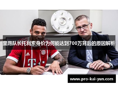 里昂队长托利索身价为何能达到700万背后的原因解析 里昂队长托利索身价为何能达到700万背后的原因解析