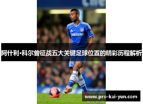 阿什利·科尔曾征战五大关键足球位置的精彩历程解析