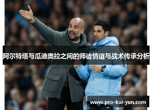 阿尔特塔与瓜迪奥拉之间的师徒情谊与战术传承分析 阿尔特塔与瓜迪奥拉之间的师徒情谊与战术传承分析