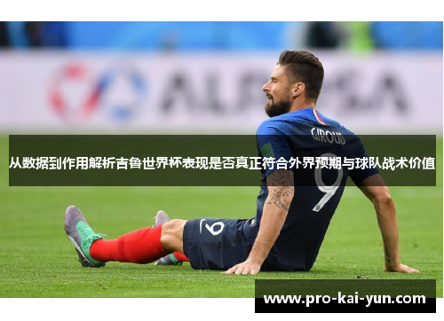 从数据到作用解析吉鲁世界杯表现是否真正符合外界预期与球队战术价值