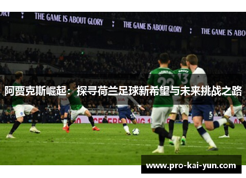 阿贾克斯崛起：探寻荷兰足球新希望与未来挑战之路