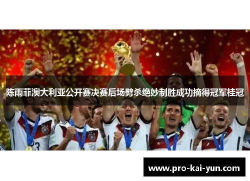 陈雨菲澳大利亚公开赛决赛后场劈杀绝妙制胜成功摘得冠军桂冠 陈雨菲澳大利亚公开赛决赛后场劈杀绝妙制胜成功摘得冠军桂冠