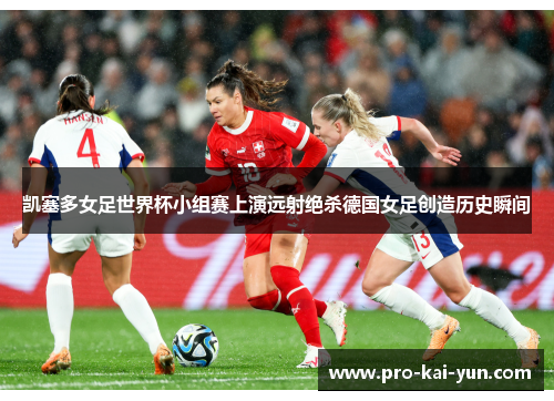 凯塞多女足世界杯小组赛上演远射绝杀德国女足创造历史瞬间