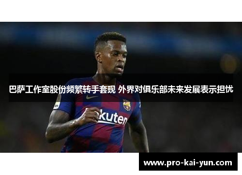 巴萨工作室股份频繁转手套现 外界对俱乐部未来发展表示担忧