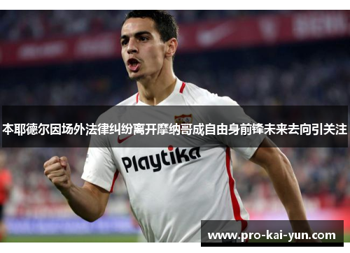 本耶德尔因场外法律纠纷离开摩纳哥成自由身前锋未来去向引关注