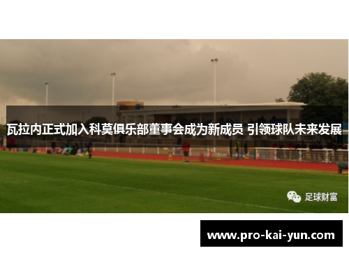 瓦拉内正式加入科莫俱乐部董事会成为新成员 引领球队未来发展