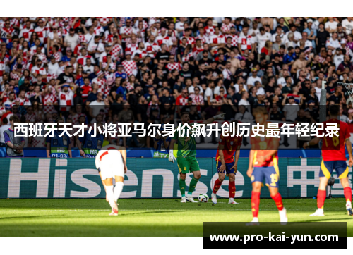 西班牙天才小将亚马尔身价飙升创历史最年轻纪录 西班牙天才小将亚马尔身价飙升创历史最年轻纪录