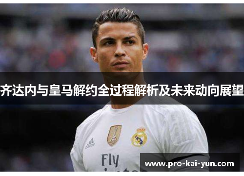 齐达内与皇马解约全过程解析及未来动向展望 齐达内与皇马解约全过程解析及未来动向展望