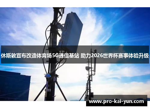 休斯敦宣布改造体育场5G通信基站 助力2026世界杯赛事体验升级 休斯敦宣布改造体育场5G通信基站 助力2026世界杯赛事体验升级