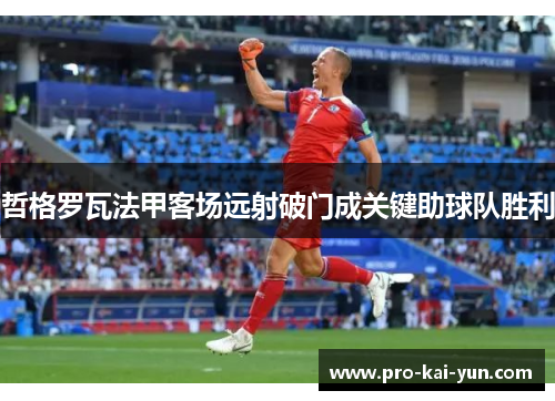 哲格罗瓦法甲客场远射破门成关键助球队胜利 哲格罗瓦法甲客场远射破门成关键助球队胜利